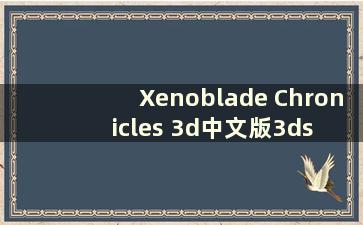 Xenoblade Chronicles 3d中文版3ds cia下载（Xenoblade Chronicles 3ds中文版）